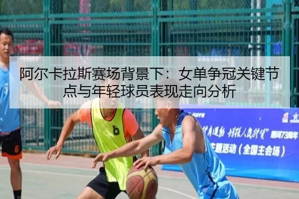 阿尔卡拉斯赛场背景下：女单争冠关键节点与年轻球员表现走向分析