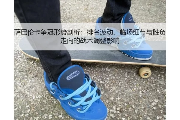 萨巴伦卡争冠形势剖析：排名波动、临场细节与胜负走向的战术调整影响